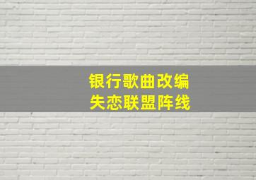 银行歌曲改编 失恋联盟阵线